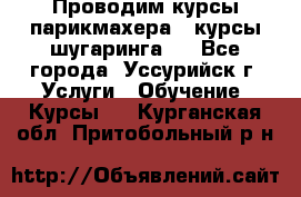 Проводим курсы парикмахера , курсы шугаринга , - Все города, Уссурийск г. Услуги » Обучение. Курсы   . Курганская обл.,Притобольный р-н